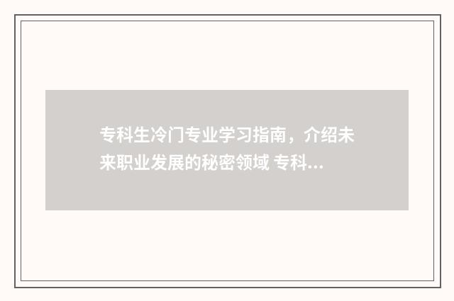 专科生冷门专业学习指南，介绍未来职业发展的秘密领域 专科生冷门专业有哪些