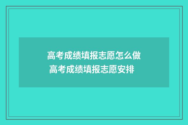 高考成绩填报志愿怎么做 高考成绩填报志愿安排