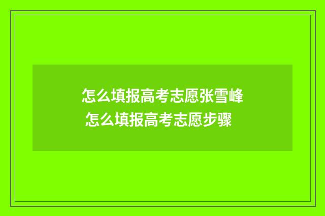 怎么填报高考志愿张雪峰 怎么填报高考志愿步骤