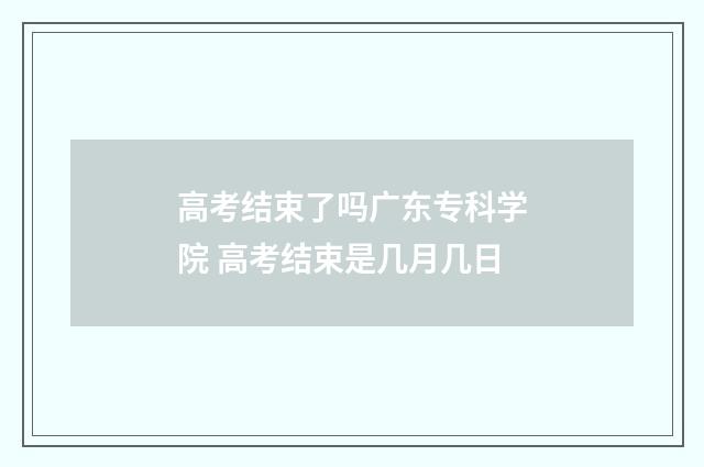 高考结束了吗广东专科学院 高考结束是几月几日