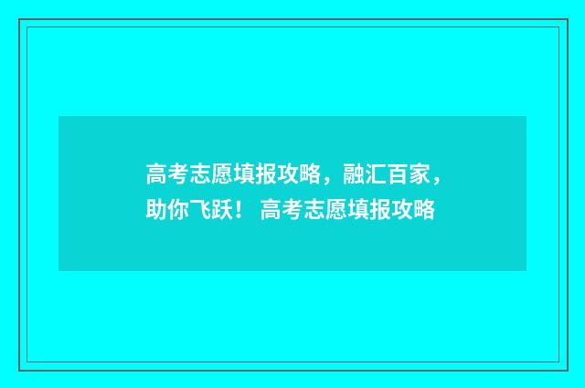 高考志愿填报攻略，融汇百家，助你飞跃！ 高考志愿填报攻略