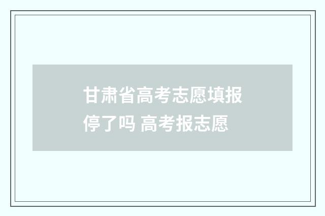 甘肃省高考志愿填报停了吗 高考报志愿