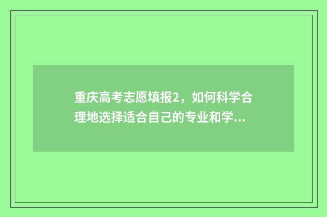 重庆高考志愿填报2，如何科学合理地选择适合自己的专业和学校？ 重庆高考志愿填报规则详解
