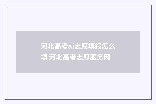 河北高考ai志愿填报怎么填 河北高考志愿服务网