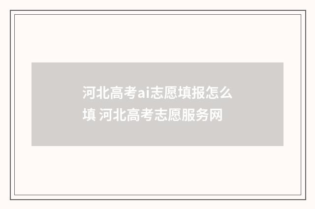河北高考ai志愿填报怎么填 河北高考志愿服务网