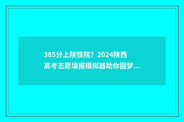 385分上陕铁院？2024陕西高考志愿填报模拟器助你圆梦 陕铁院今年分数线是多少