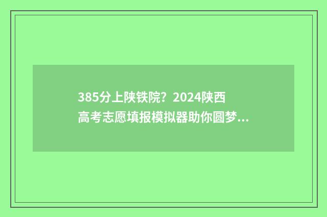 385分上陕铁院?2024陕西高考志愿填报模拟器助你圆梦 陕铁院今年分数线是多少