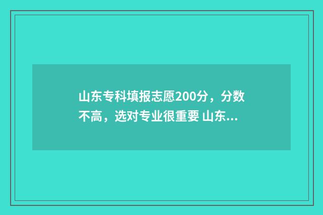 山东专科填报志愿200分，分数不高，选对专业很重要 山东专科填报志愿时间是那天