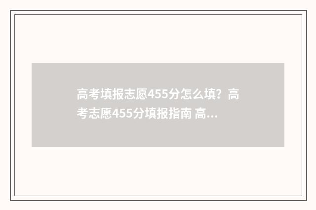 高考填报志愿455分怎么填？高考志愿455分填报指南 高考填报志愿45个才填10个会不会太少了