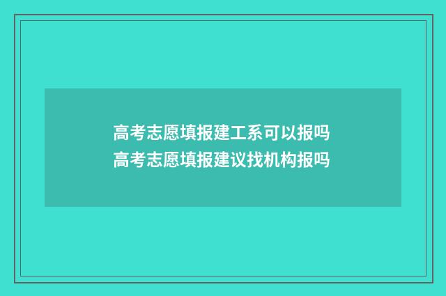 高考志愿填报建工系可以报吗 高考志愿填报建议找机构报吗