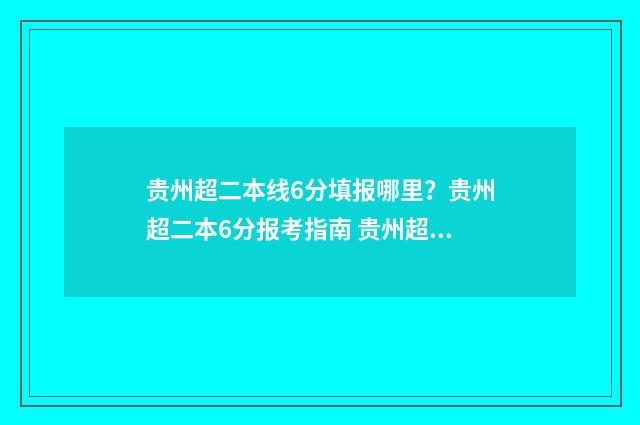贵州超二本线6分填报哪里？贵州超二本6分报考指南 贵州超二本线40分