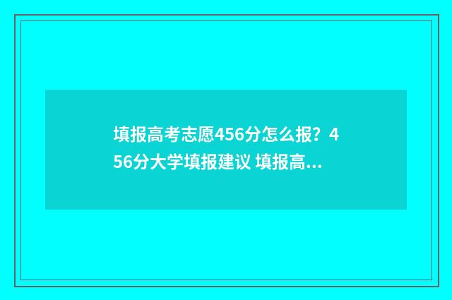 填报高考志愿456分怎么报?456分大学填报建议 填报高考志愿456怎么填