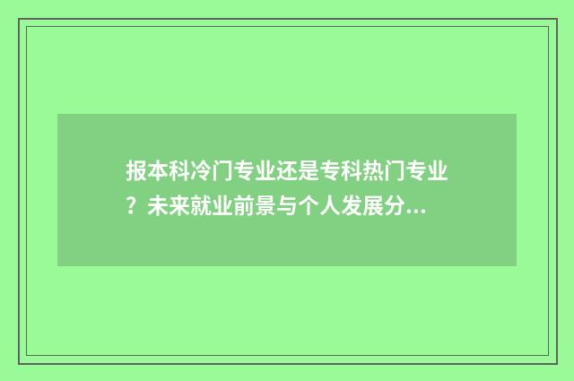 报本科冷门专业还是专科热门专业？未来就业前景与个人发展分析 报本科冷门专业有哪些