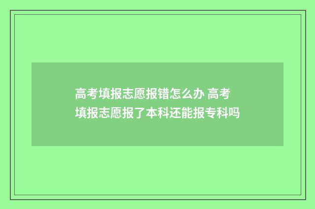 高考填报志愿报错怎么办 高考填报志愿报了本科还能报专科吗