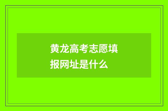 黄龙高考志愿填报网址是什么
