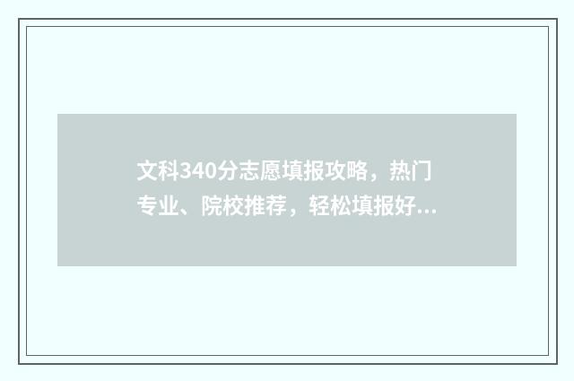 文科340分志愿填报攻略，热门专业、院校推荐，轻松填报好志愿 文科340分能考什么大学