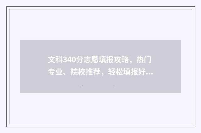 文科340分志愿填报攻略，热门专业、院校推荐，轻松填报好志愿 文科340分能考什么大学