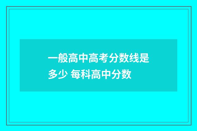 一般高中高考分数线是多少 每科高中分数