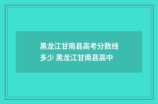 黑龙江甘南县高考分数线多少 黑龙江甘南县高中
