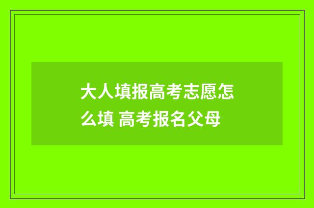 大人填报高考志愿怎么填 高考报名父母