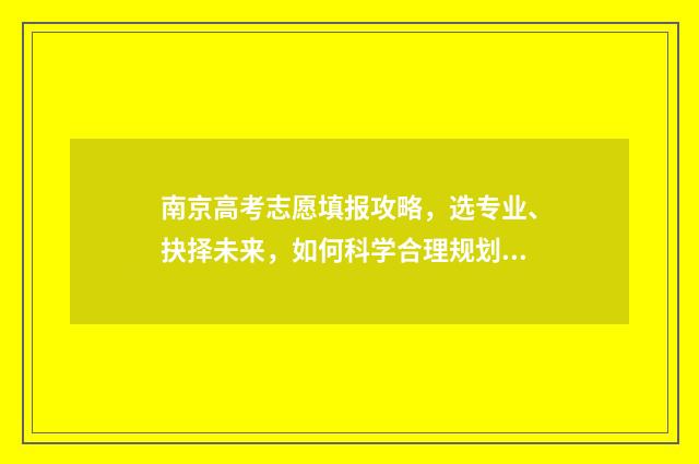 南京高考志愿填报攻略，选专业、抉择未来，如何科学合理规划志愿？ 南京高考志愿填报咨询机构名单公示