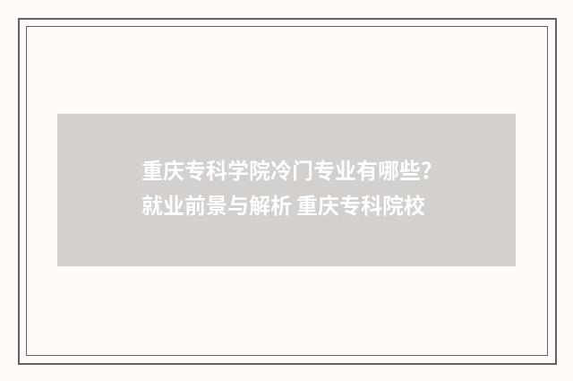 重庆专科学院冷门专业有哪些？就业前景与解析 重庆专科院校