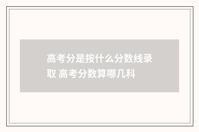 高考分是按什么分数线录取 高考分数算哪几科