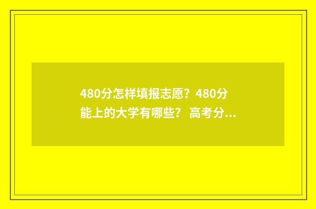 480分怎样填报志愿？480分能上的大学有哪些？ 高考分480,能报哪些学校
