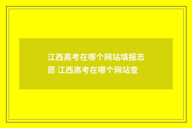 江西高考在哪个网站填报志愿 江西高考在哪个网站查