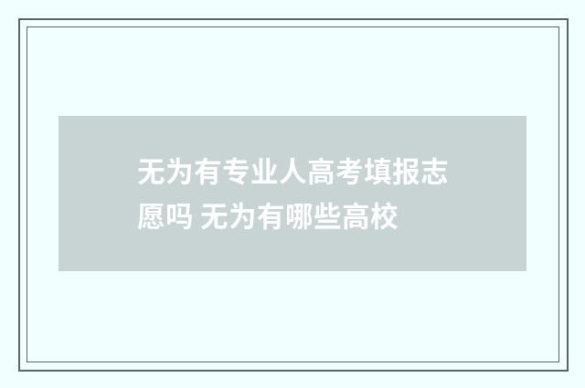 无为有专业人高考填报志愿吗 无为有哪些高校