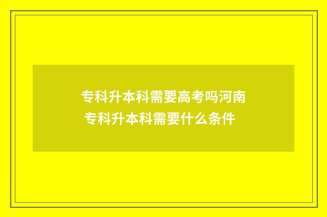 专科升本科需要高考吗河南 专科升本科需要什么条件