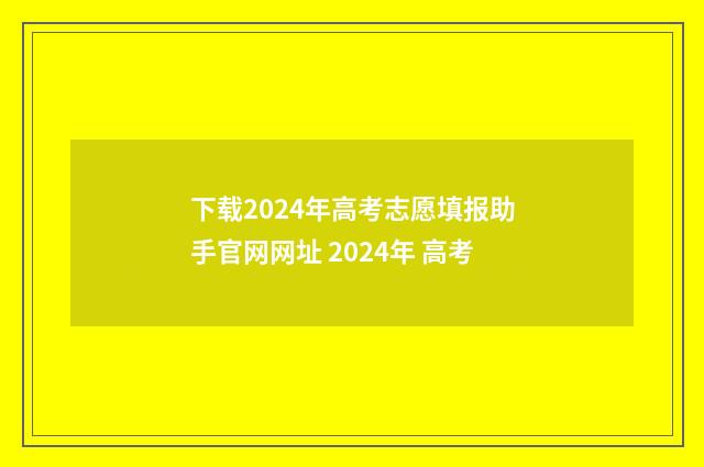 下载2024年高考志愿填报助手官网网址 2024年 高考
