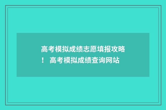 高考模拟成绩志愿填报攻略! 高考模拟成绩查询网站