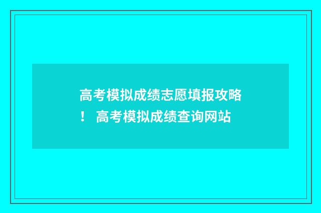 高考模拟成绩志愿填报攻略! 高考模拟成绩查询网站