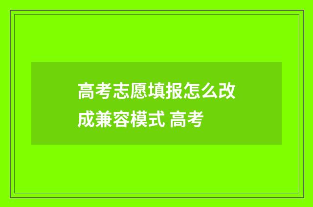 高考志愿填报怎么改成兼容模式 高考