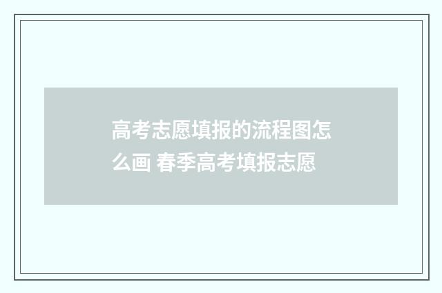 高考志愿填报的流程图怎么画 春季高考填报志愿