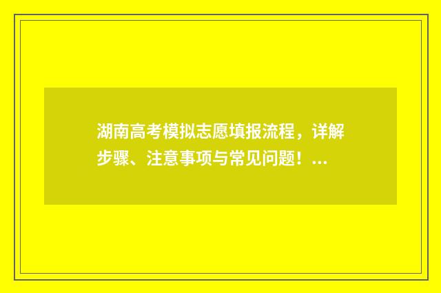 湖南高考模拟志愿填报流程，详解步骤、注意事项与常见问题！ 湖南高考模拟志愿