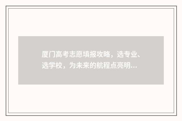 厦门高考志愿填报攻略，选专业、选学校，为未来的航程点亮明灯！ 厦门高考志愿填报服务机构电话