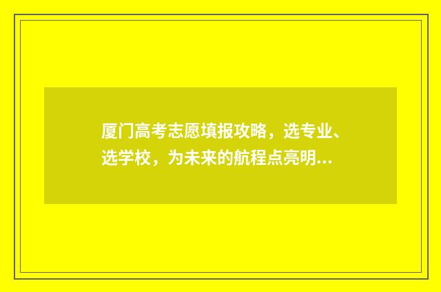 厦门高考志愿填报攻略，选专业、选学校，为未来的航程点亮明灯！ 厦门高考志愿填报服务机构电话