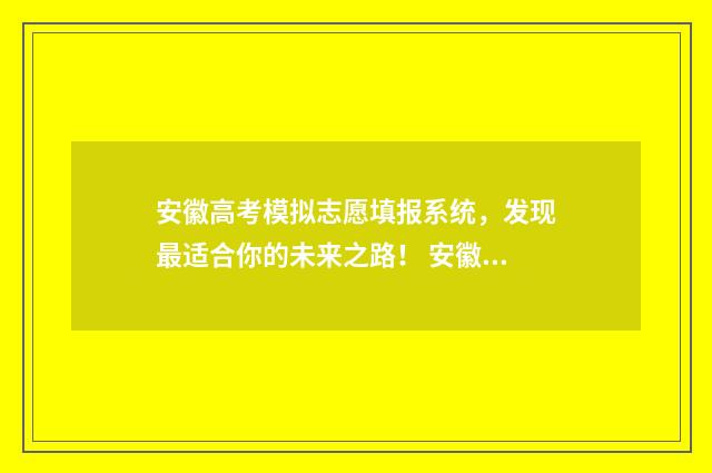 安徽高考模拟志愿填报系统，发现最适合你的未来之路！ 安徽高考模拟志愿填报网站