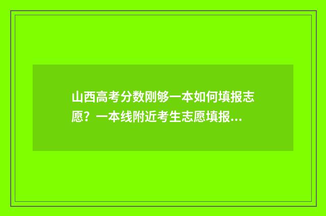 山西高考分数刚够一本如何填报志愿？一本线附近考生志愿填报步骤 山西高考 分数段