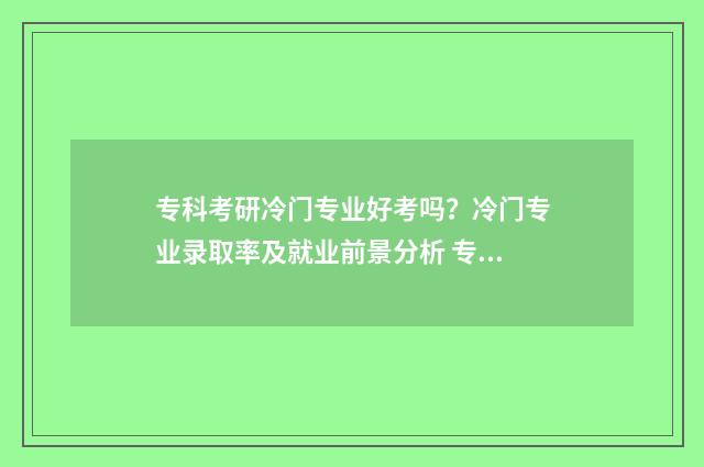 专科考研冷门专业好考吗？冷门专业录取率及就业前景分析 专科考研冷门专业
