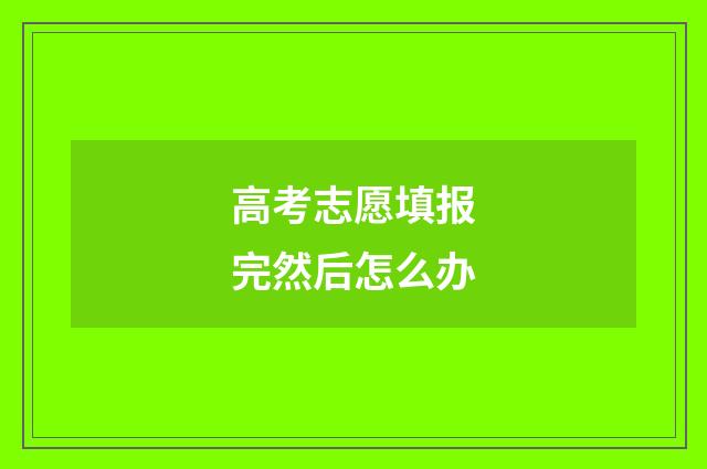 高考志愿填报完然后怎么办