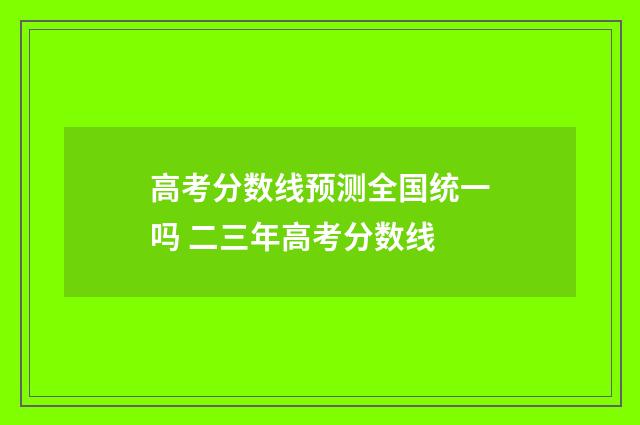 高考分数线预测全国统一吗 二三年高考分数线