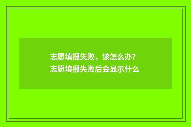 志愿填报失败，该怎么办？ 志愿填报失败后会显示什么