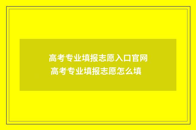 高考专业填报志愿入口官网 高考专业填报志愿怎么填