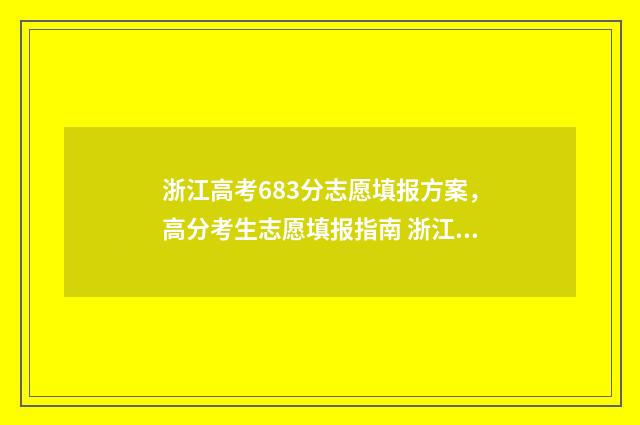 浙江高考683分志愿填报方案，高分考生志愿填报指南 浙江高考653分