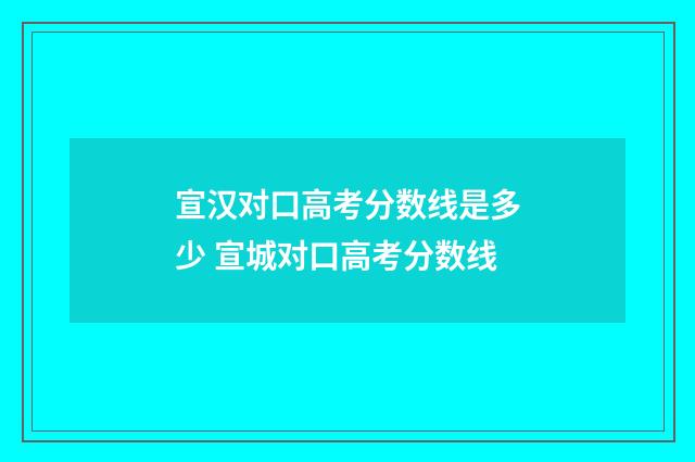 宣汉对口高考分数线是多少 宣城对口高考分数线