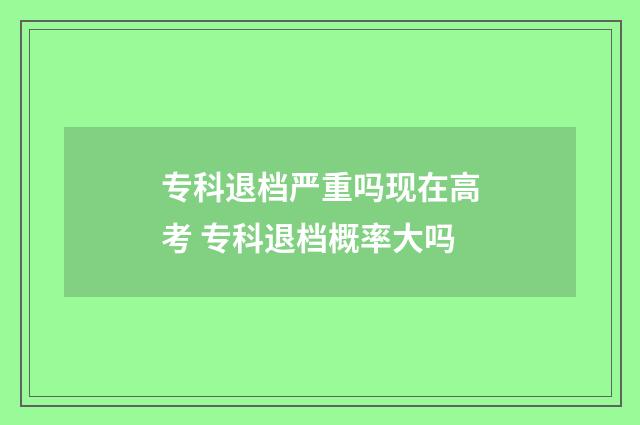 专科退档严重吗现在高考 专科退档概率大吗