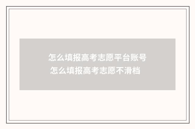 怎么填报高考志愿平台账号 怎么填报高考志愿不滑档
